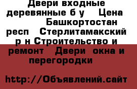 Двери входные деревянные б/у  › Цена ­ 4 500 - Башкортостан респ., Стерлитамакский р-н Строительство и ремонт » Двери, окна и перегородки   